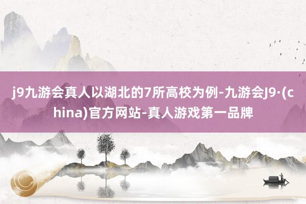 j9九游会真人以湖北的7所高校为例-九游会J9·(china)官方网站-真人游戏第一品牌