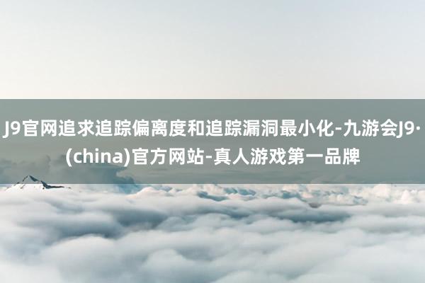 J9官网追求追踪偏离度和追踪漏洞最小化-九游会J9·(china)官方网站-真人游戏第一品牌