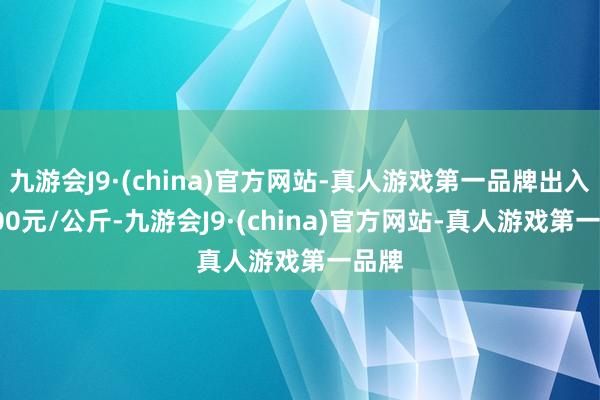 九游会J9·(china)官方网站-真人游戏第一品牌出入20.00元/公斤-九游会J9·(china)官方网站-真人游戏第一品牌