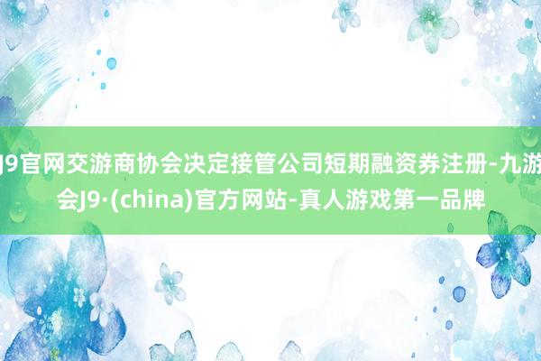 J9官网交游商协会决定接管公司短期融资券注册-九游会J9·(china)官方网站-真人游戏第一品牌