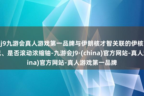 j9九游会真人游戏第一品牌与伊朗核才智关联的伊核要遴荐损情况、是否滚动浓缩铀-九游会J9·(china)官方网站-真人游戏第一品牌