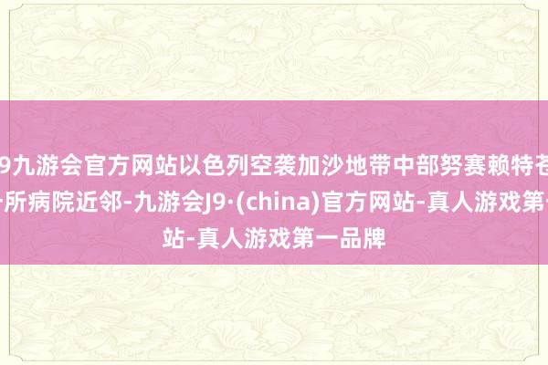j9九游会官方网站以色列空袭加沙地带中部努赛赖特苍生营一所病院近邻-九游会J9·(china)官方网站-真人游戏第一品牌
