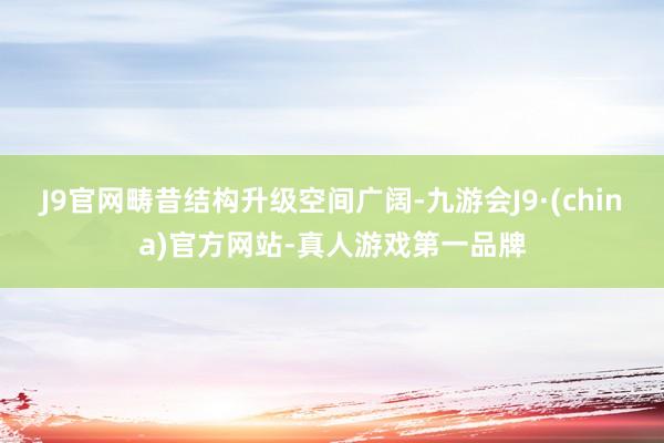 J9官网畴昔结构升级空间广阔-九游会J9·(china)官方网站-真人游戏第一品牌