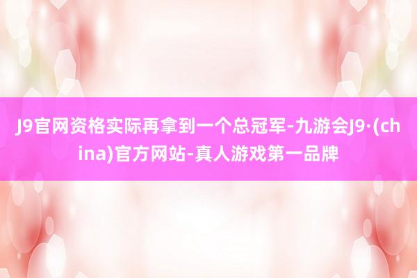 J9官网资格实际再拿到一个总冠军-九游会J9·(china)官方网站-真人游戏第一品牌