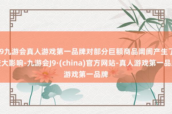 j9九游会真人游戏第一品牌对部分巨额商品阛阓产生了较大影响-九游会J9·(china)官方网站-真人游戏第一品牌