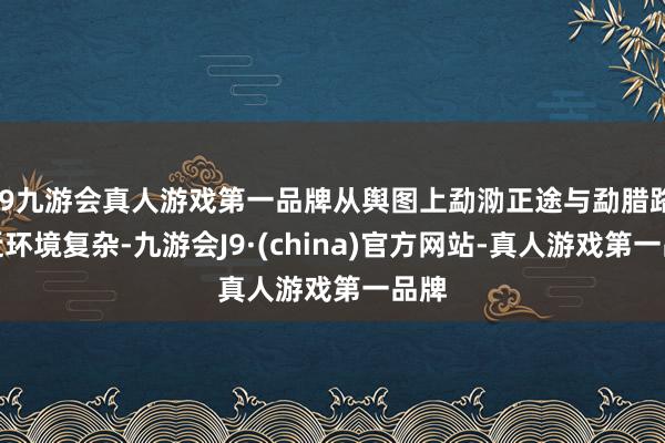 j9九游会真人游戏第一品牌从舆图上勐泐正途与勐腊路左近环境复杂-九游会J9·(china)官方网站-真人游戏第一品牌
