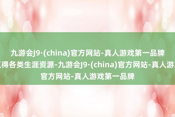 九游会J9·(china)官方网站-真人游戏第一品牌也能方便赢得各类生涯资源-九游会J9·(china)官方网站-真人游戏第一品牌
