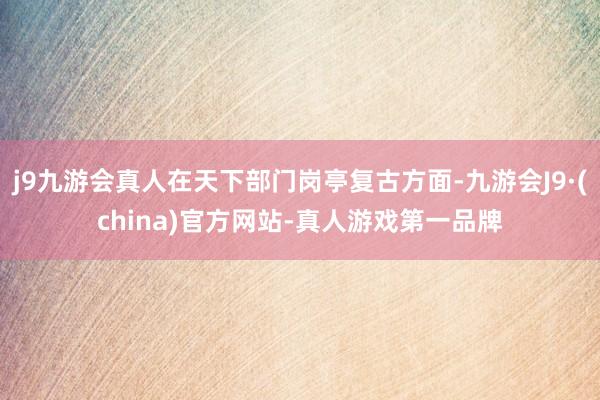 j9九游会真人在天下部门岗亭复古方面-九游会J9·(china)官方网站-真人游戏第一品牌