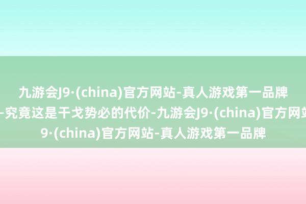 九游会J9·(china)官方网站-真人游戏第一品牌双盘算推算锋相对——究竟这是干戈势必的代价-九游会J9·(china)官方网站-真人游戏第一品牌