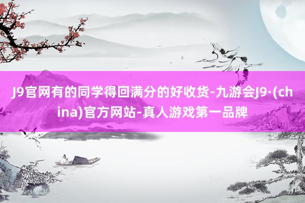 J9官网有的同学得回满分的好收货-九游会J9·(china)官方网站-真人游戏第一品牌