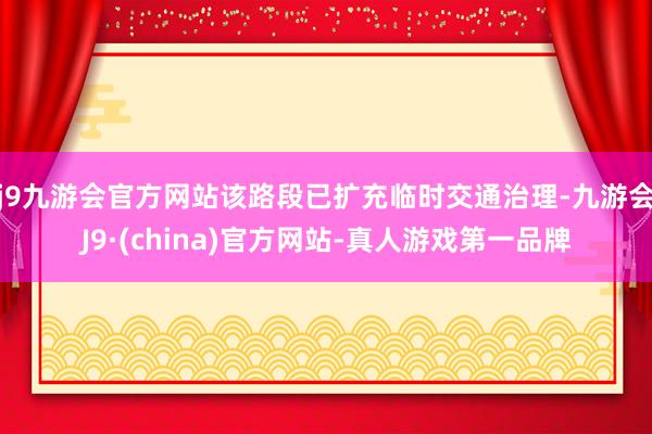 j9九游会官方网站该路段已扩充临时交通治理-九游会J9·(china)官方网站-真人游戏第一品牌