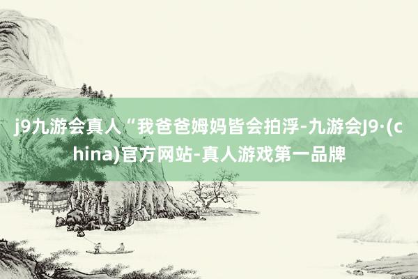 j9九游会真人“我爸爸姆妈皆会拍浮-九游会J9·(china)官方网站-真人游戏第一品牌