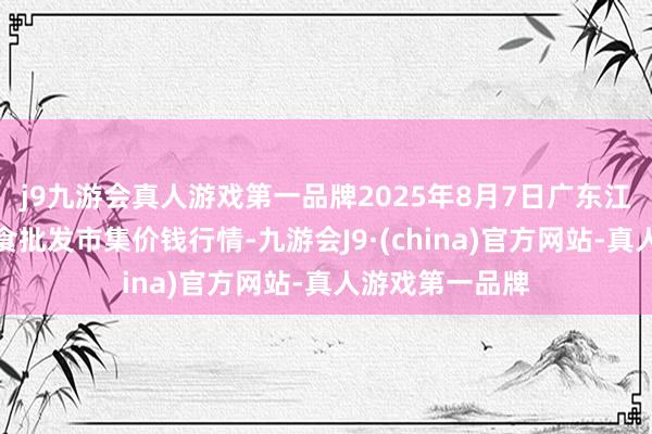 j9九游会真人游戏第一品牌2025年8月7日广东江门水产冻品副食批发市集价钱行情-九游会J9·(china)官方网站-真人游戏第一品牌