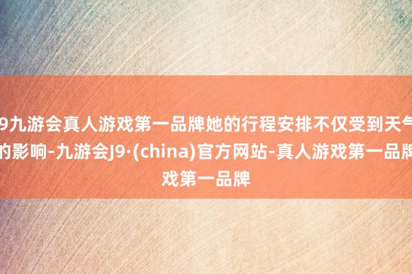 j9九游会真人游戏第一品牌她的行程安排不仅受到天气的影响-九游会J9·(china)官方网站-真人游戏第一品牌