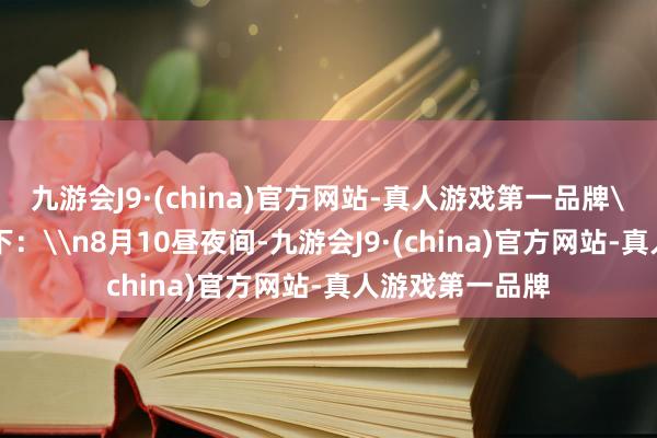 九游会J9·(china)官方网站-真人游戏第一品牌\n具体预告如下：\n8月10昼夜间-九游会J9·(china)官方网站-真人游戏第一品牌